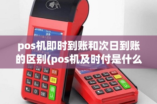 pos机即时到账和次日到账的区别(pos机及时付是什么规则)