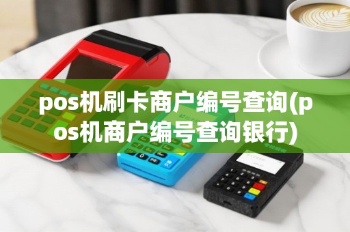 pos机刷卡商户编号查询(pos机商户编号查询银行)