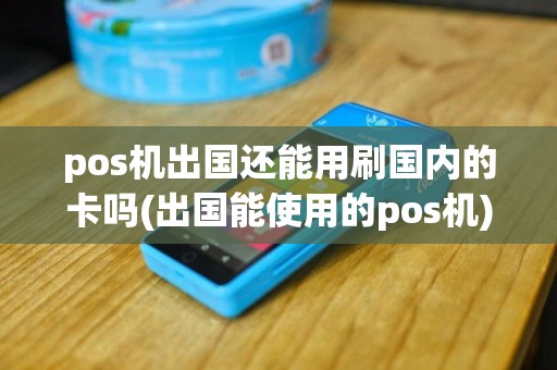 pos机出国还能用刷国内的卡吗(出国能使用的pos机)