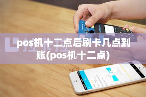 pos机十二点后刷卡几点到账(pos机十二点)