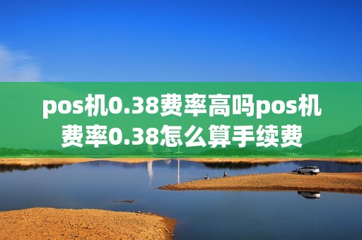 pos机0.38费率高吗pos机费率0.38怎么算手续费