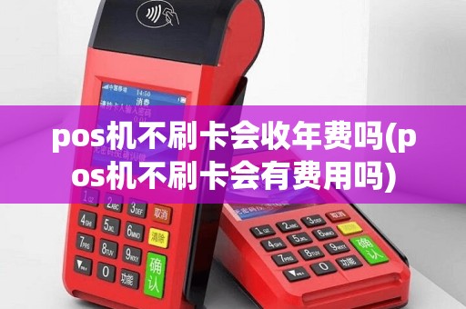 pos机不刷卡会收年费吗(pos机不刷卡会有费用吗)