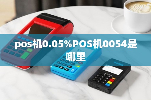 pos机0.05%POS机0054是哪里
