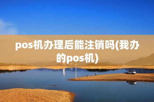 pos机办理后能注销吗(我办的pos机)