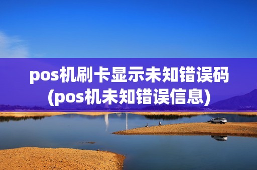 pos机刷卡显示未知错误码(pos机未知错误信息)