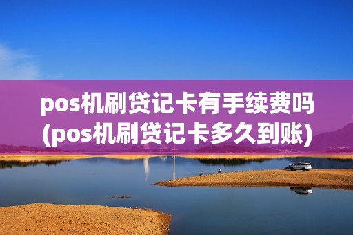 pos机刷贷记卡有手续费吗(pos机刷贷记卡多久到账)