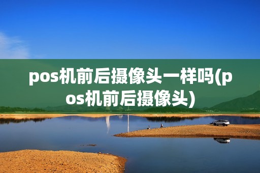 pos机前后摄像头一样吗(pos机前后摄像头)