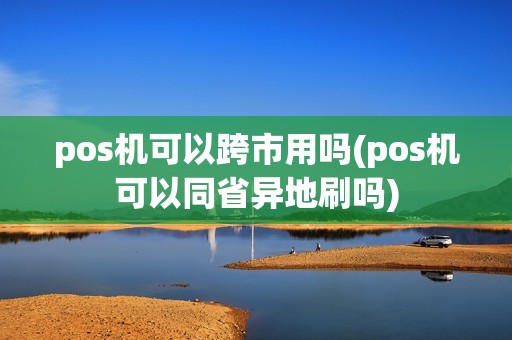 pos机可以跨市用吗(pos机可以同省异地刷吗)