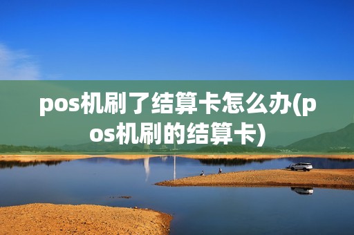 pos机刷了结算卡怎么办(pos机刷的结算卡)