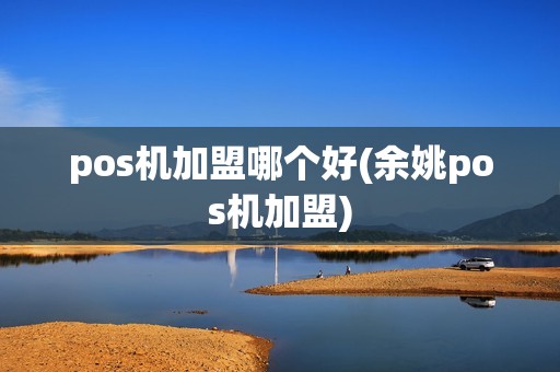 pos机加盟哪个好(余姚pos机加盟)