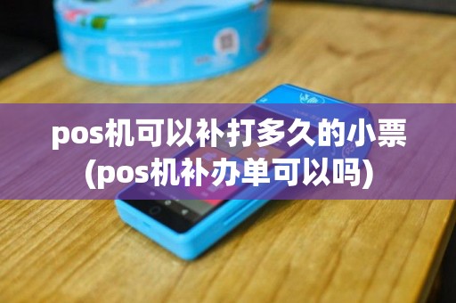 pos机可以补打多久的小票(pos机补办单可以吗)