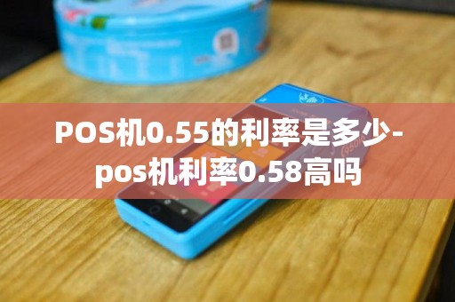 POS机0.55的利率是多少-pos机利率0.58高吗