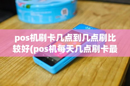 pos机刷卡几点到几点刷比较好(pos机每天几点刷卡最好用)
