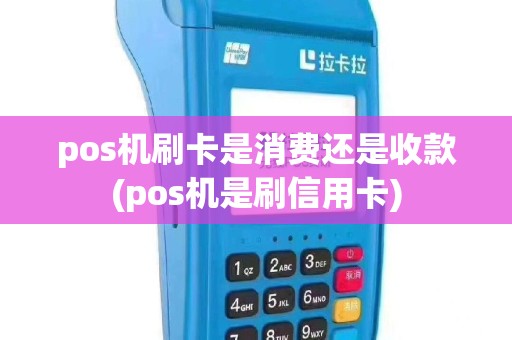 pos机刷卡是消费还是收款(pos机是刷信用卡)