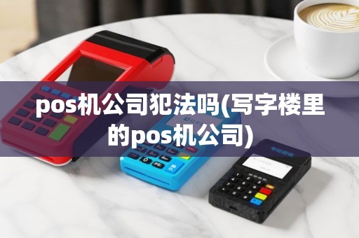 pos机公司犯法吗(写字楼里的pos机公司)
