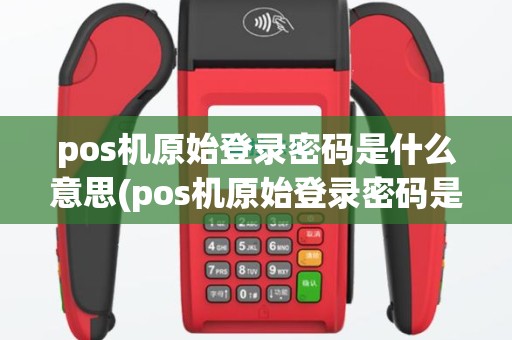pos机原始登录密码是什么意思(pos机原始登录密码是什么)