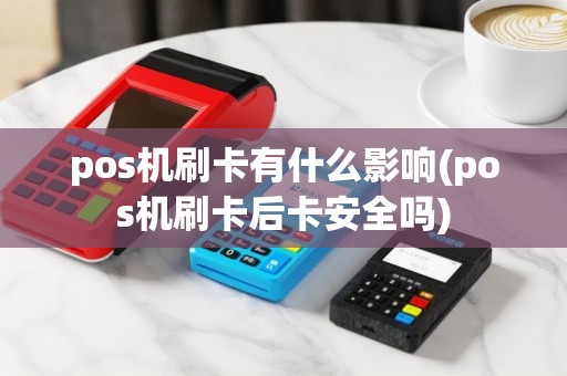 pos机刷卡有什么影响(pos机刷卡后卡安全吗)