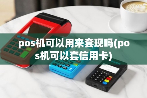 pos机可以用来套现吗(pos机可以套信用卡)