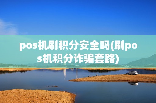 pos机刷积分安全吗(刷pos机积分诈骗套路)