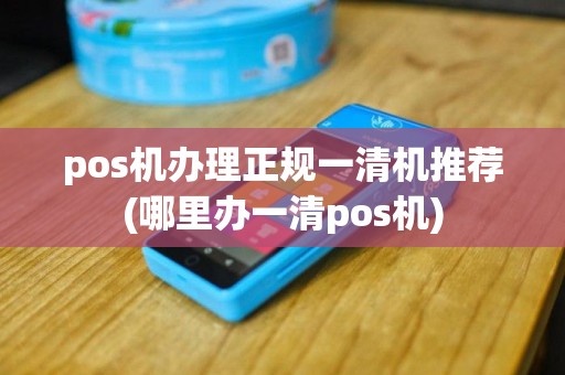 pos机办理正规一清机推荐(哪里办一清pos机)