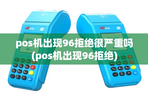 pos机出现96拒绝很严重吗(pos机出现96拒绝)