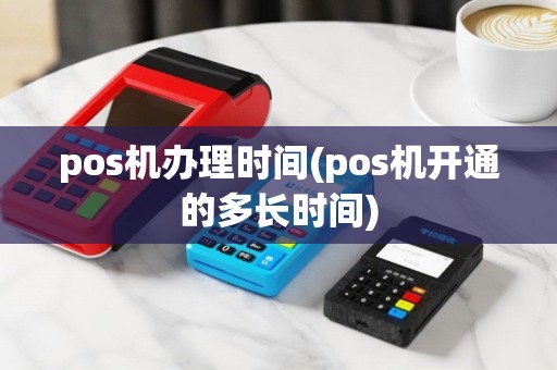 pos机办理时间(pos机开通的多长时间)