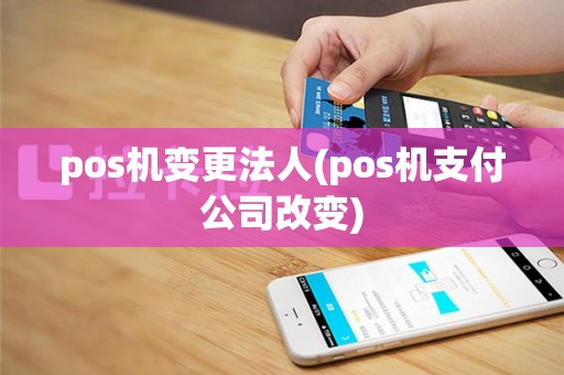 pos机变更法人(pos机支付公司改变)