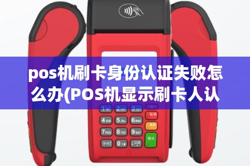pos机刷卡身份认证失败怎么办(POS机显示刷卡人认证失败)