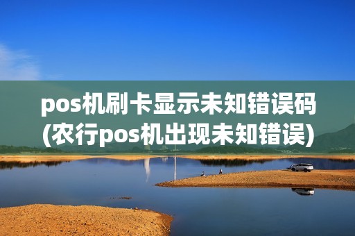 pos机刷卡显示未知错误码(农行pos机出现未知错误)