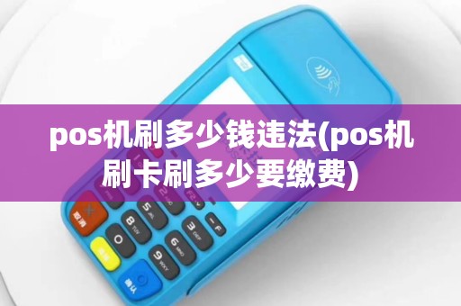 pos机刷多少钱违法(pos机刷卡刷多少要缴费)