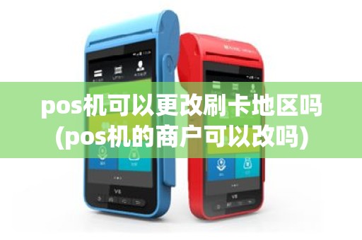 pos机可以更改刷卡地区吗(pos机的商户可以改吗)
