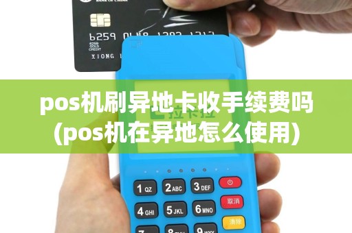 pos机刷异地卡收手续费吗(pos机在异地怎么使用)