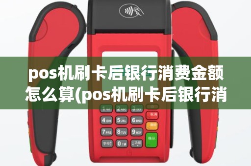 pos机刷卡后银行消费金额怎么算(pos机刷卡后银行消费金额)