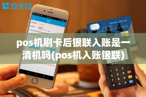 pos机刷卡后银联入账是一清机吗(pos机入账银联)