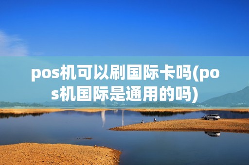 pos机可以刷国际卡吗(pos机国际是通用的吗)