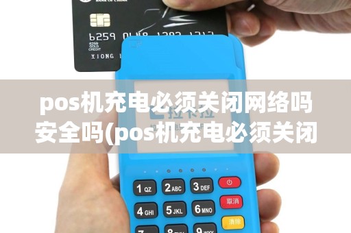 pos机充电必须关闭网络吗安全吗(pos机充电必须关闭网络吗)