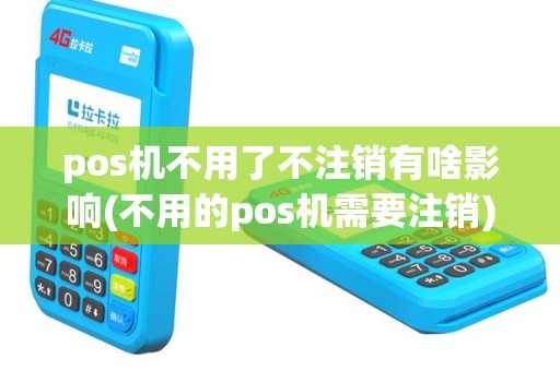 pos机不用了不注销有啥影响(不用的pos机需要注销)