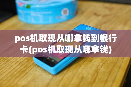 pos机取现从哪拿钱到银行卡(pos机取现从哪拿钱)