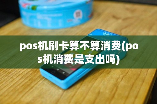 pos机刷卡算不算消费(pos机消费是支出吗)