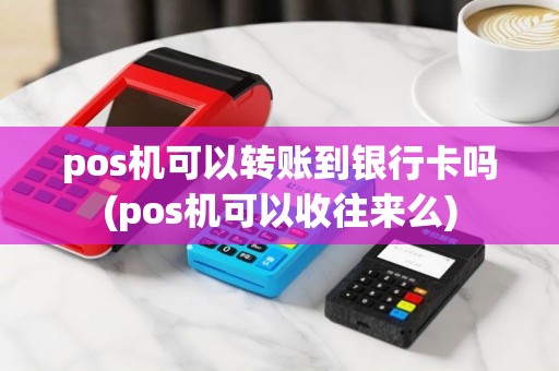 pos机可以转账到银行卡吗(pos机可以收往来么)