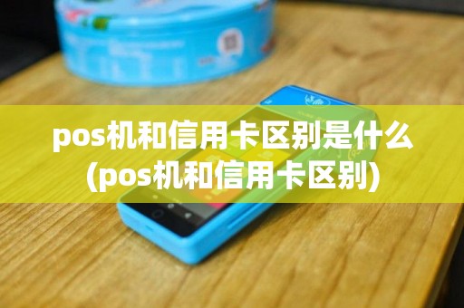 pos机和信用卡区别是什么(pos机和信用卡区别)