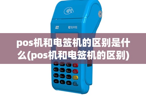 pos机和电签机的区别是什么(pos机和电签机的区别)