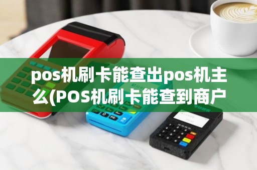 pos机刷卡能查出pos机主么(POS机刷卡能查到商户)