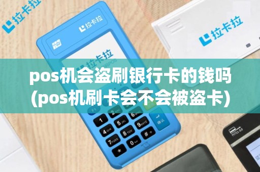 pos机会盗刷银行卡的钱吗(pos机刷卡会不会被盗卡)