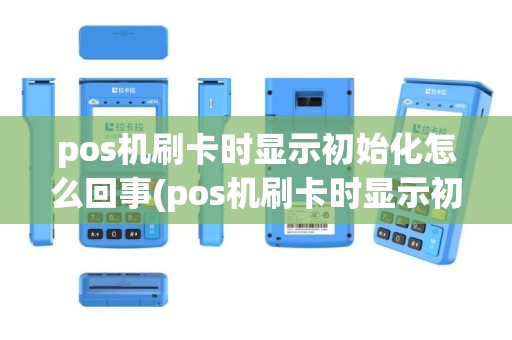 pos机刷卡时显示初始化怎么回事(pos机刷卡时显示初始化)