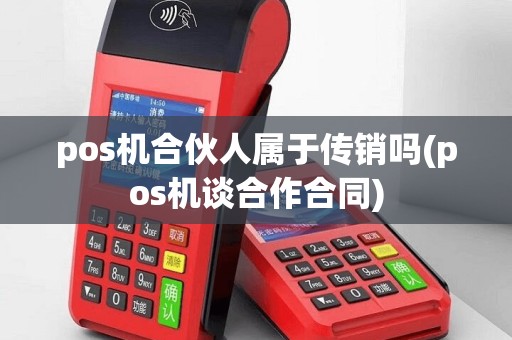 pos机合伙人属于传销吗(pos机谈合作合同)
