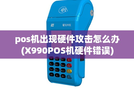 pos机出现硬件攻击怎么办(X990POS机硬件错误) pos机出现硬件攻击怎么办(X990POS机硬件错误)