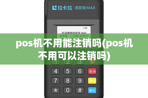 pos机不用能注销吗(pos机不用可以注销吗) pos机不用能注销吗(pos机不用可以注销吗)