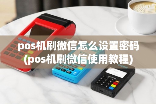 pos机刷微信怎么设置密码(pos机刷微信使用教程)