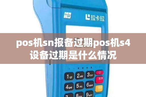 pos机sn报备过期pos机s4设备过期是什么情况